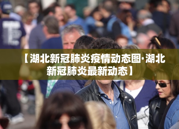 【湖北新冠肺炎疫情动态图·湖北新冠肺炎最新动态】