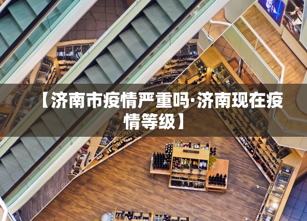 【济南市疫情严重吗·济南现在疫情等级】