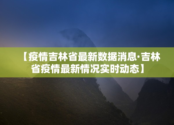【疫情吉林省最新数据消息·吉林省疫情最新情况实时动态】