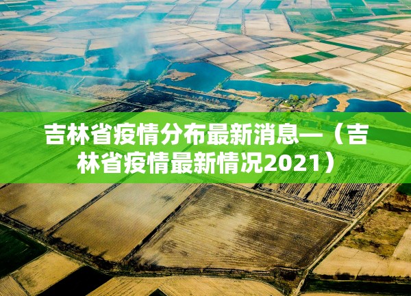 吉林省疫情分布最新消息—（吉林省疫情最新情况2021）