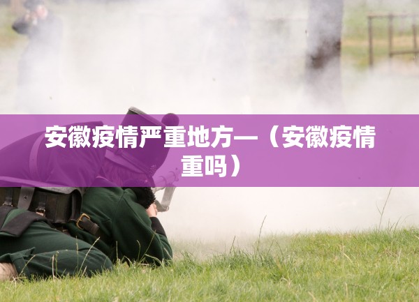 安徽疫情严重地方—（安徽疫情重吗）