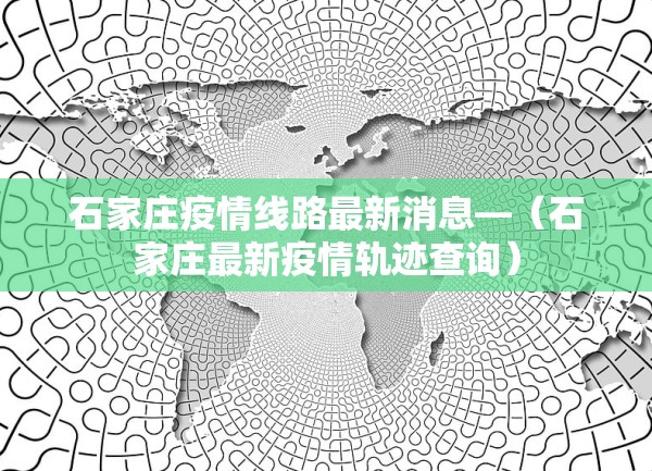 石家庄疫情线路最新消息—（石家庄最新疫情轨迹查询）