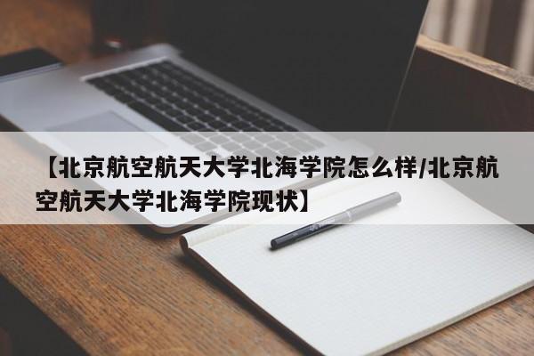 【北京航空航天大学北海学院怎么样/北京航空航天大学北海学院现状】