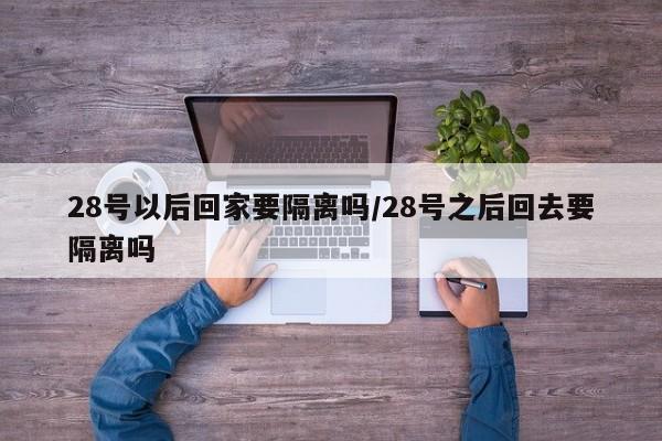 28号以后回家要隔离吗/28号之后回去要隔离吗