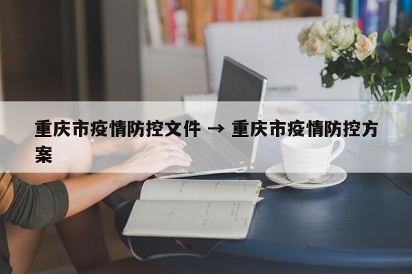 重庆市疫情防控文件 → 重庆市疫情防控方案