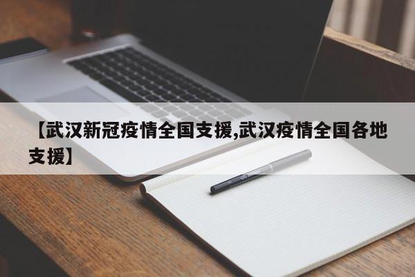 【武汉新冠疫情全国支援,武汉疫情全国各地支援】