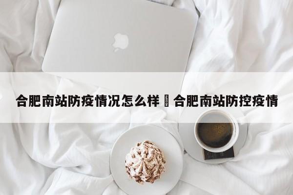 合肥南站防疫情况怎么样›合肥南站防控疫情