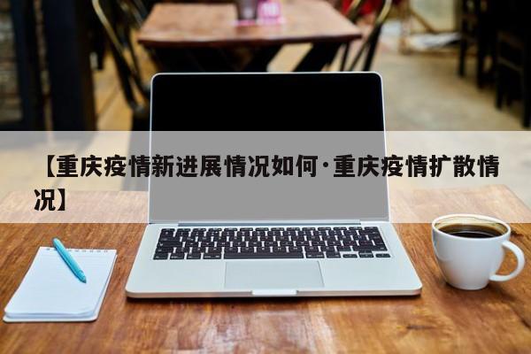 【重庆疫情新进展情况如何·重庆疫情扩散情况】