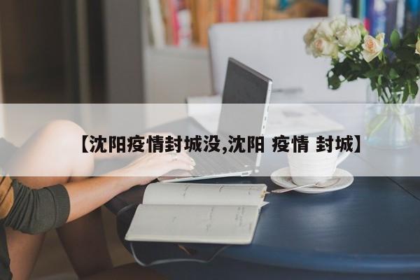 【沈阳疫情封城没,沈阳 疫情 封城】