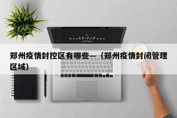 郑州疫情封控区有哪些—(郑州疫情封闭管理区域)
