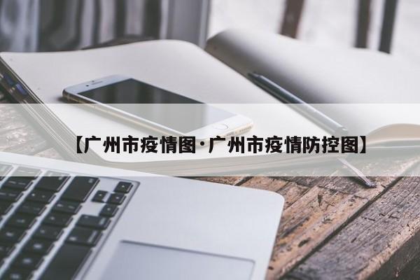 【广州市疫情图·广州市疫情防控图】