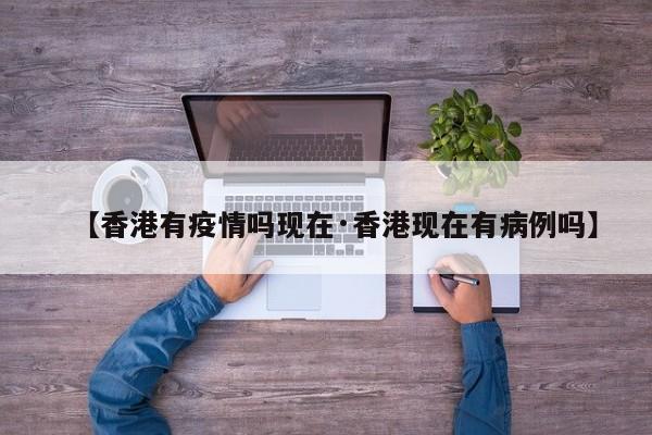 【香港有疫情吗现在·香港现在有病例吗】