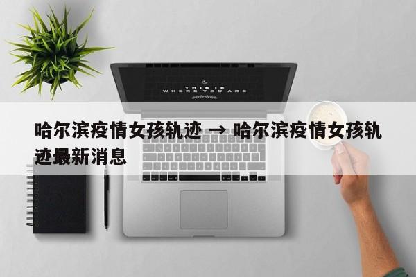 哈尔滨疫情女孩轨迹 → 哈尔滨疫情女孩轨迹最新消息