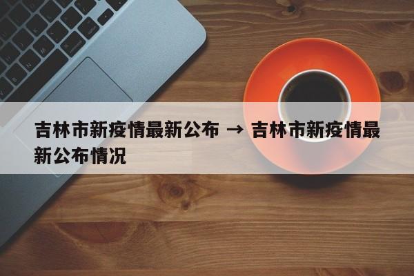 吉林市新疫情最新公布 → 吉林市新疫情最新公布情况