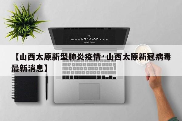 【山西太原新型肺炎疫情·山西太原新冠病毒最新消息】