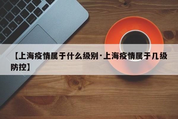 【上海疫情属于什么级别·上海疫情属于几级防控】
