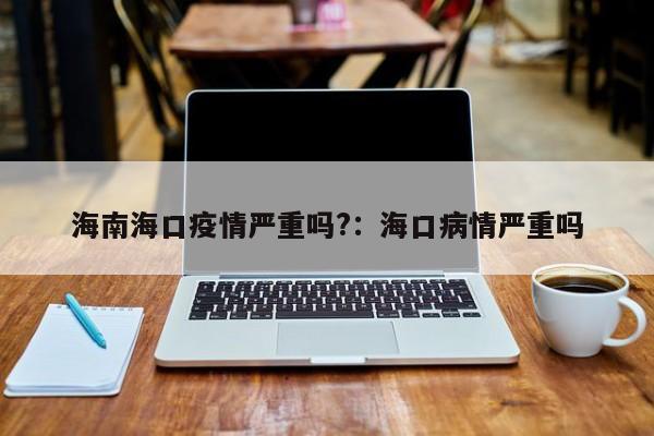 海南海口疫情严重吗?:海口病情严重吗