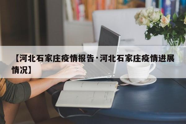 【河北石家庄疫情报告·河北石家庄疫情进展情况】