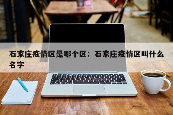 石家庄疫情区是哪个区:石家庄疫情区叫什么名字
