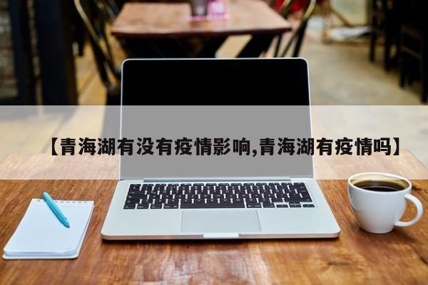 【青海湖有没有疫情影响,青海湖有疫情吗】