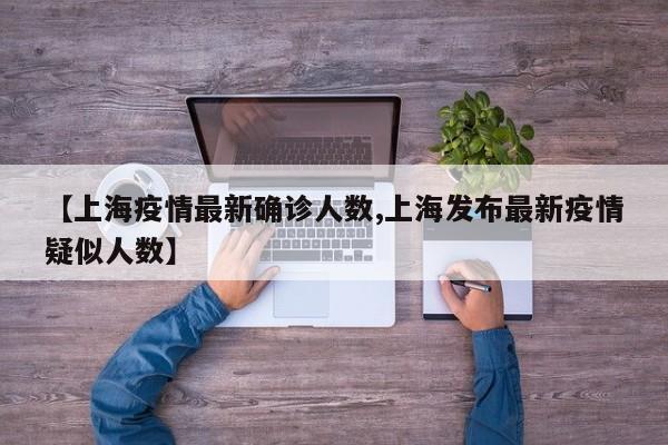 【上海疫情最新确诊人数,上海发布最新疫情疑似人数】
