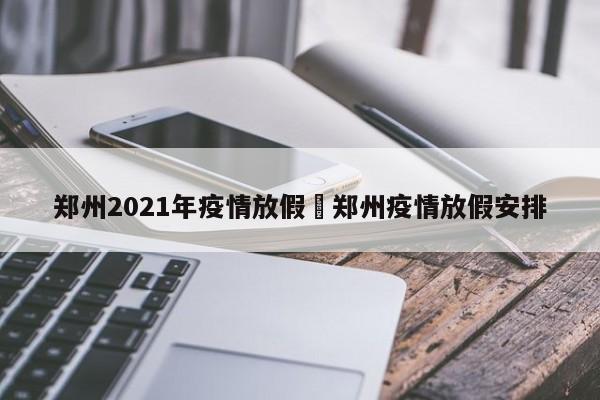 郑州2021年疫情放假›郑州疫情放假安排