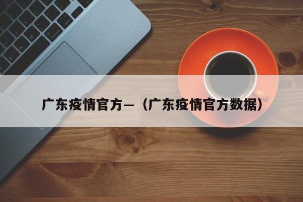 广东疫情官方—(广东疫情官方数据)