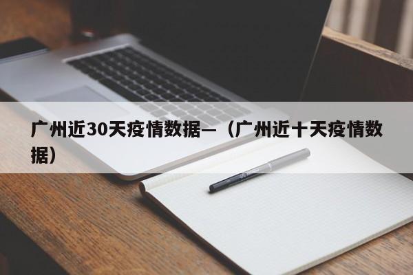 广州近30天疫情数据—（广州近十天疫情数据）