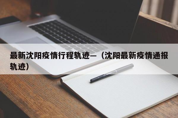 最新沈阳疫情行程轨迹—(沈阳最新疫情通报轨迹)