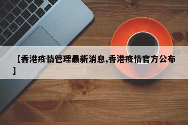 【香港疫情管理最新消息,香港疫情官方公布】