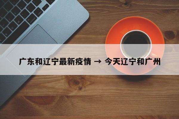 广东和辽宁最新疫情 → 今天辽宁和广州