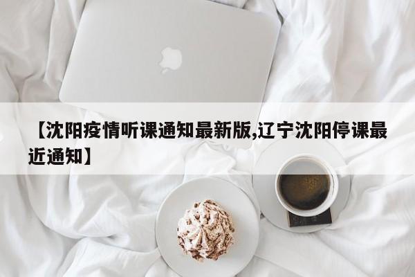 【沈阳疫情听课通知最新版,辽宁沈阳停课最近通知】