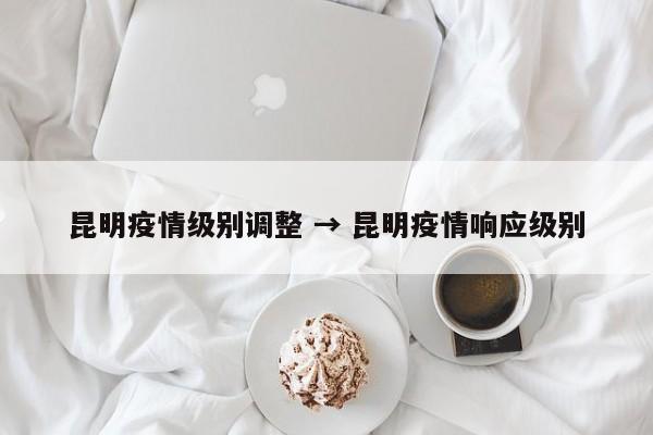 昆明疫情级别调整 → 昆明疫情响应级别
