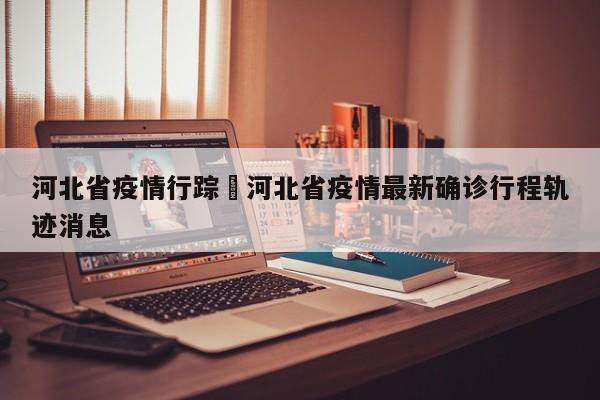 河北省疫情行踪›河北省疫情最新确诊行程轨迹消息