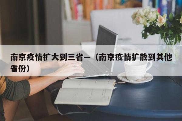 南京疫情扩大到三省—(南京疫情扩散到其他省份)