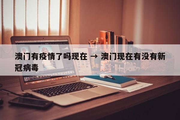澳门有疫情了吗现在 → 澳门现在有没有新冠病毒