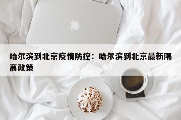 哈尔滨到北京疫情防控:哈尔滨到北京最新隔离政策