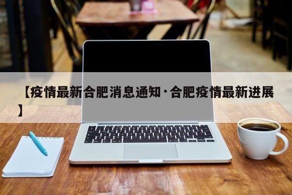 【疫情最新合肥消息通知·合肥疫情最新进展】