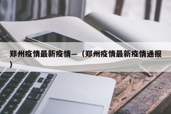 郑州疫情最新疫情—(郑州疫情最新疫情通报)