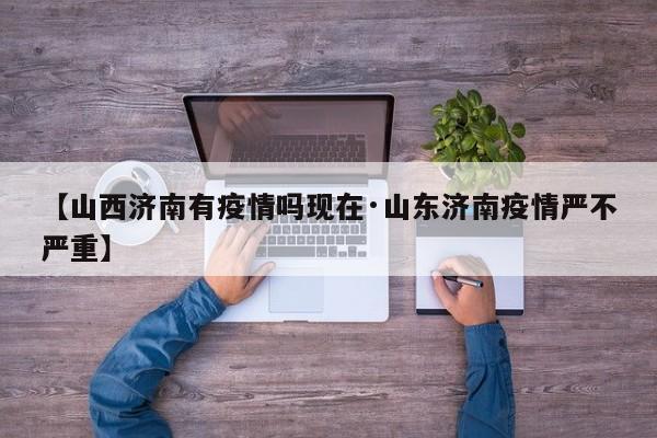【山西济南有疫情吗现在·山东济南疫情严不严重】