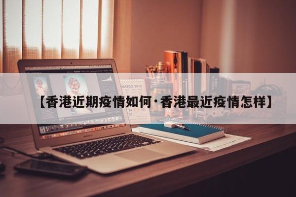 【香港近期疫情如何·香港最近疫情怎样】