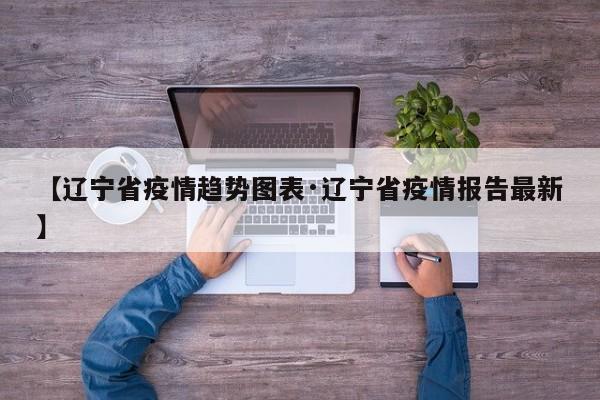 【辽宁省疫情趋势图表·辽宁省疫情报告最新】