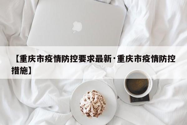 【重庆市疫情防控要求最新·重庆市疫情防控措施】