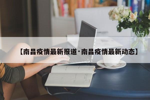【南昌疫情最新报道·南昌疫情最新动态】