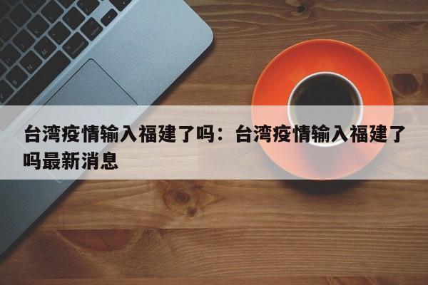 台湾疫情输入福建了吗:台湾疫情输入福建了吗最新消息