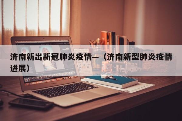 济南新出新冠肺炎疫情—(济南新型肺炎疫情进展)