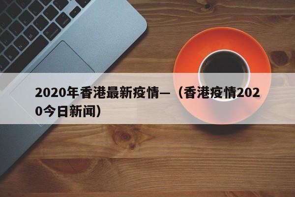 2020年香港最新疫情—(香港疫情2020今日新闻)
